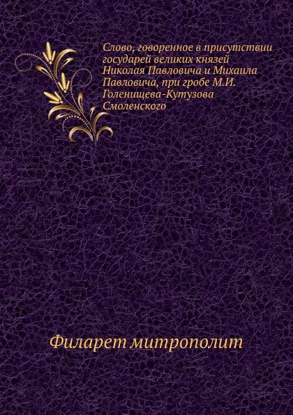 Обложка книги Слово, говоренное в присутствии государей великих князей Николая Павловича и Михаила Павловича, при гробе М.И. Голенищева-Кутузова Смоленского, Филарет