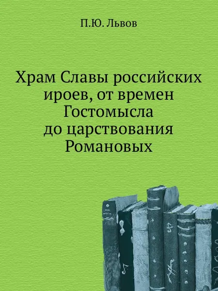 Обложка книги Храм Славы российских ироев, от времен Гостомысла до царствования Романовых, П.Ю. Львов