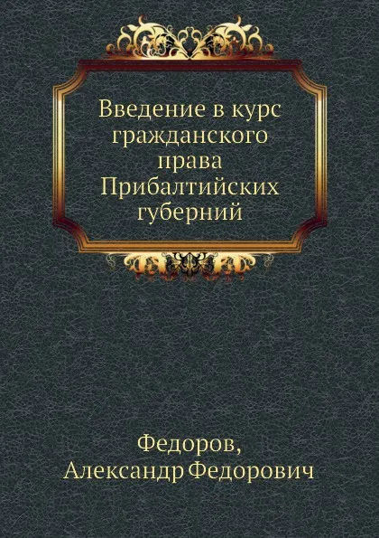 Обложка книги Введение в курс гражданского права Прибалтийских губерний, А.Ф. Федоров