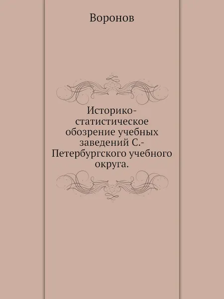 Обложка книги Историко-статистическое обозрение учебных заведений С.-Петербургского учебного округа, Воронов