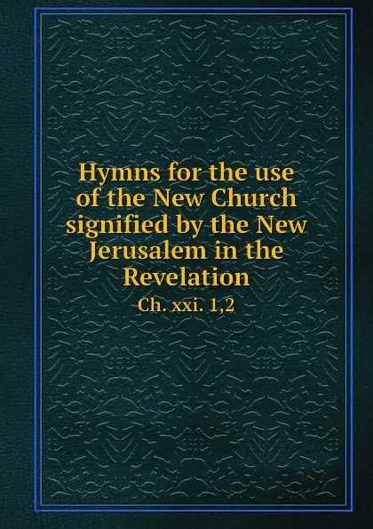 Обложка книги Hymns for the use of the New Church signified by the New Jerusalem in the Revelation. Ch. xxi. 1,2, New Jerusalem Church