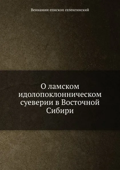 Обложка книги О ламском идолопоклонническом суеверии в Восточной Сибири, Вениамин епископ селенгинский