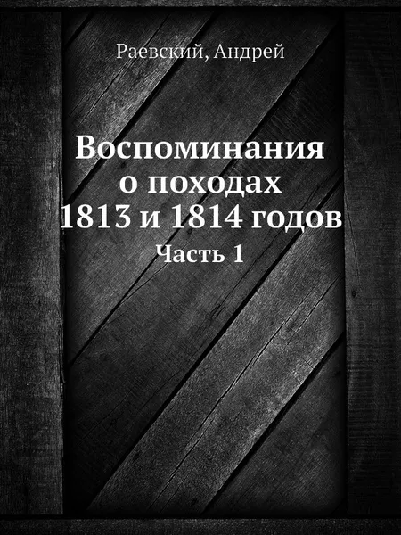 Обложка книги Воспоминания о походах 1813 и 1814 годов. Часть 1, А. Раевский