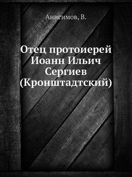 Обложка книги Отец протоиерей Иоанн Ильич Сергиев (Кронштадтский), В. Анисимов