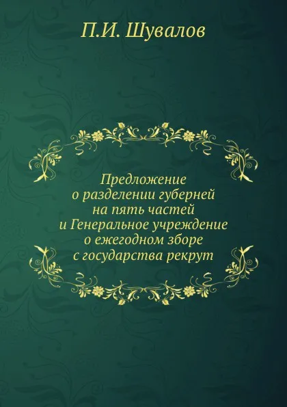 Обложка книги Предложение о разделении губерней на пять частей и Генеральное учреждение о ежегодном зборе с государства рекрут, П.И. Шувалов