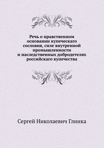 Обложка книги Речь о нравственном основании купеческаго сословия, силе внутренной промышленности и наследственных добродетелях российскаго купечества, С. Н. Глинка