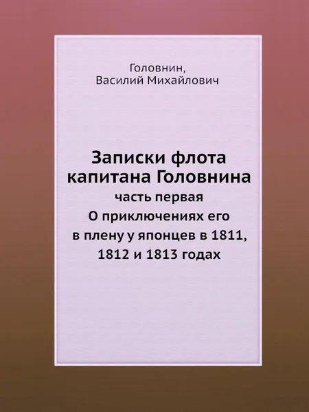 Обложка книги Записки флота капитана Головнина. часть первая О приключениях его в плену у японцев в 1811, 1812 и 1813 годах, В. М. Головнин