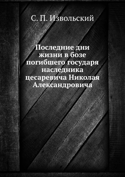 Обложка книги Последние дни жизни в бозе погибшего государя наследника цесаревича Николая Александровича, С.П. Извольский