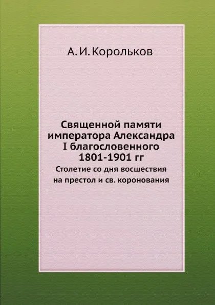 Обложка книги Священной памяти императора Александра I благословенного, А. И. Корольков