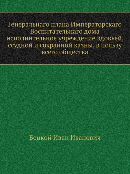 Обложка книги Генеральнаго плана Императорскаго Воспитательнаго дома исполнительное учреждение вдовьей, ссудной и сохранной казны, в пользу всего общества, И.И. Бецкой