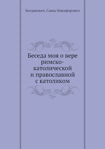 Обложка книги Беседа моя о вере римско-католической и православной с католиком, С.Н. Богданович