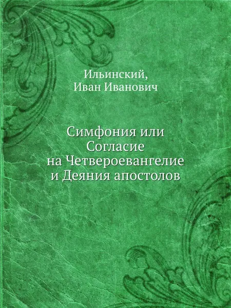 Обложка книги Симфония или Согласие на Четвероевангелие и Деяния апостолов, И.И. Ильинский