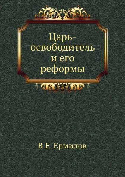 Обложка книги Царь-освободитель и его реформы, В.Е. Ермилов