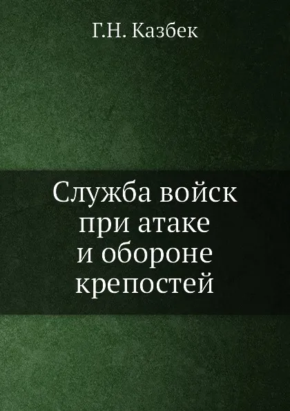 Обложка книги Служба войск при атаке и обороне крепостей, Г.Н. Казбек