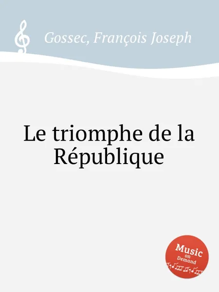 Обложка книги Le triomphe de la Republique, F.J. Gossec