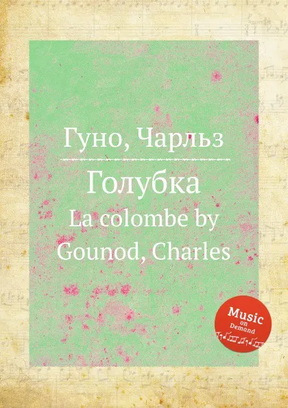 Обложка книги Голубка. La colombe by Gounod, Charles, С. Гунод