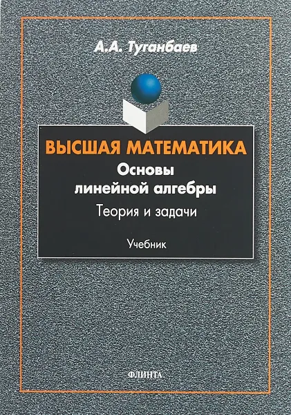 Обложка книги Высшая математика. Основы линейной алгебры. Теория и задачи. Учебник, А. А. Туганбаев