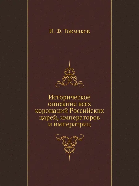 Обложка книги Историческое описание всех коронаций Российских царей, императоров и императриц, И. Ф. Токмаков