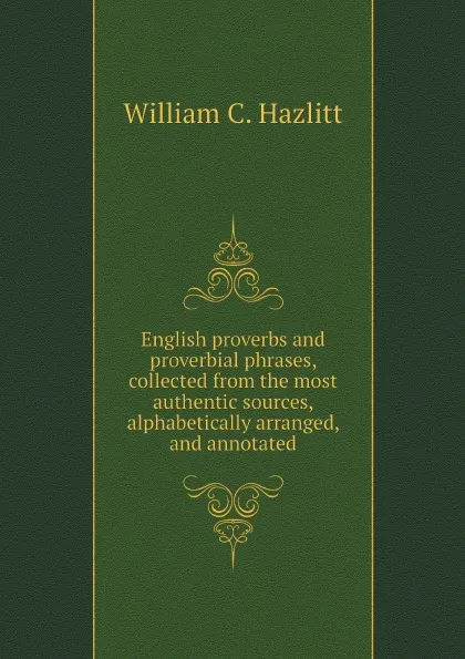 Обложка книги English proverbs and proverbial phrases, collected from the most authentic sources, alphabetically arranged, and annotated, William C. Hazlitt