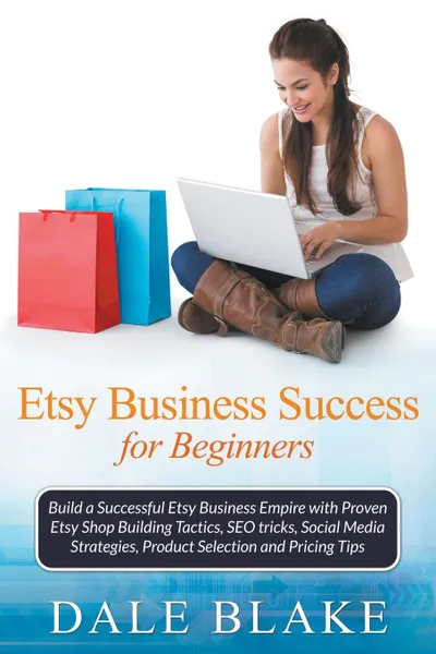 Обложка книги Etsy Business Success For Beginners. Build a Successful Etsy Business Empire with Proven Etsy Shop Building Tactics, SEO tricks, Social Media Strategies, Product Selection and Pricing Tips, Dale Blake