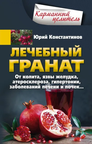 Обложка книги Лечебный гранат. От колита, язвы желудка, атеросклероза, гипертонии, заболеваний печени и почек…, Юрий Константинов