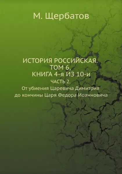 Обложка книги ИСТОРИЯ РОССИЙСКАЯ. ТОМ ШЕСТОЙ, КНИГА ЧЕТВЕРТАЯ ИЗ ДЕСЯТИ. ЧАСТЬ 2. От убиения Царевича Димитрия до кончины Царя Федора Иоанновича, М. Щербатов