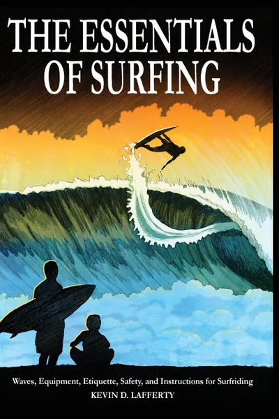 Обложка книги The Essentials of Surfing. The Authoritative Guide to Waves, Equipment, Etiquette, Safety, and Instructions for Surfriding, Kevin D. Lafferty