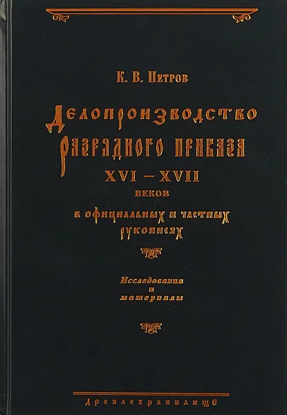 Обложка книги Делопроизводство Разрядного приказа XVI-XVII вв. в официальных и частных рукописях. Исследования и материалы, К. В. Петров