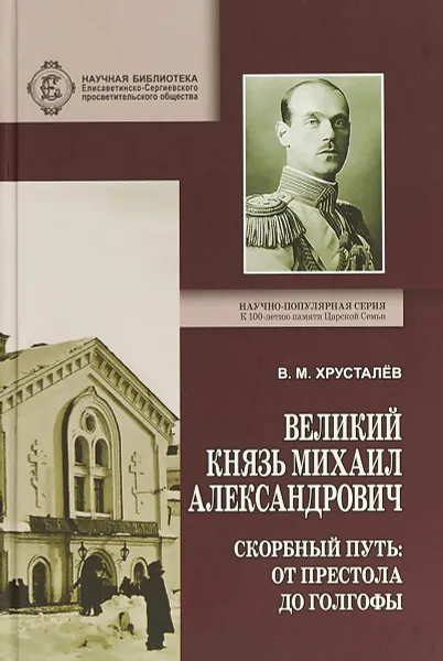 Обложка книги Великий Князь Михаил Александрович. Скорбный путь. От Престола до Голгофы, В. М. Хрусталев