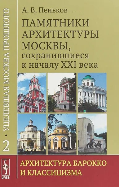 Обложка книги Уцелевшая Москва прошлого. Памятники архитектуры Москвы, сохранившиеся к началу XXI века. Книга 2. Архитектура барокко и классицизма, А. В. Пеньков