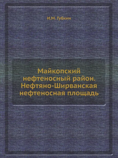 Обложка книги Майкопский нефтеносный район. Нефтяно-Ширванская нефтеносная площадь, И.М. Губкин