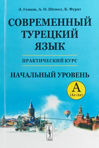 Обложка книги Современный турецкий язык. Практический курс. Начальный уровень A (А1 + А2). Ключи ко всем упражнениям и тестам. Турецко-русский словарь (5000 слов), Эйюп Гениш,А. Шенол,К. Фурат