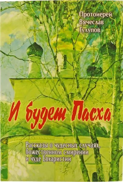 Обложка книги И будет Пасха. Рассказы о чудесных случаях, Божественном смирении и чуде Евхаристии, Протоиерей Вячеслав Тулупов