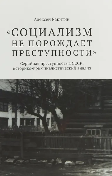 Обложка книги Социализм не порождает преступности. Серийная преступность в СССР. Историко-криминалистический анализ, Алексей Ракитин