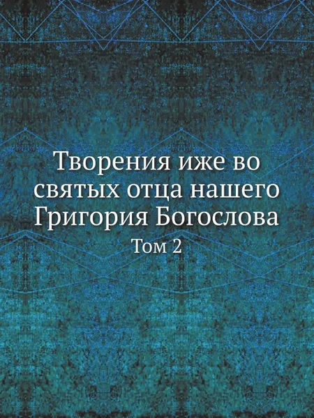 Обложка книги Творения иже во святых отца нашего Григория Богослова. Том 2, Григорий Богослов