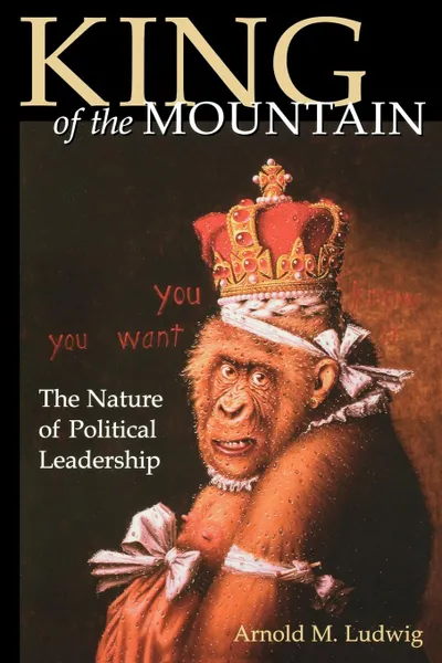 Обложка книги King of the Mountain. The Nature of Political Leadership, Arnold M. Ludwig