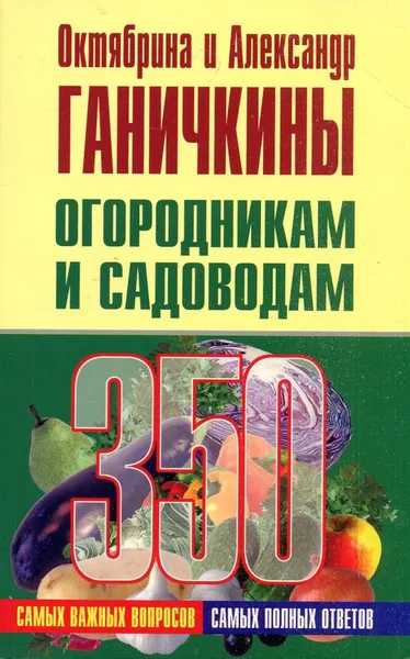 Обложка книги Огородникам и садоводам. 350 самых важных вопросов, 350 самых полных ответов, Октябрина и Александр Ганичкины