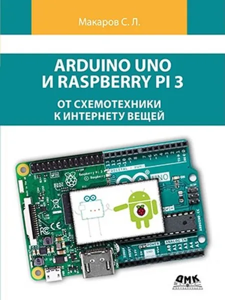 Обложка книги Arduino Uno и Raspberry Pi 3. От схемотехники к интернету вещей, Макаров С.Л.