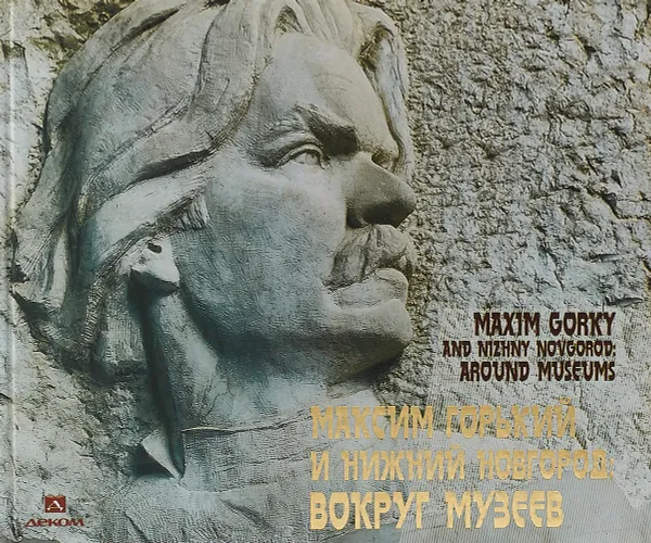 Обложка книги Максим Горький и Нижний Новгород. Вокруг музеев / Maxim Gorky And Nizhny Novgorod: Around Meseums, Я. И. Гройсман, П. Аксенова, Р. А. Гоголев