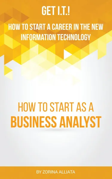 Обложка книги Get I.T.! How to Start a Career in the New Information Technology. How to Start as a Business Analyst, Zorina Alliata