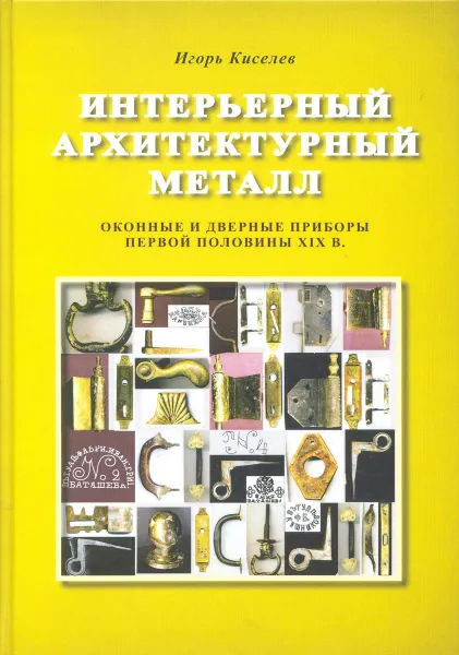 Обложка книги Интерьерный архитектурный металл. Оконные и дверные приборы первой половины XIX в., Игорь Киселёв