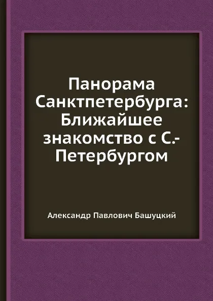 Обложка книги Панорама Санктпетербурга: Ближайшее знакомство с С.-Петербургом, А.П. Башуцкий