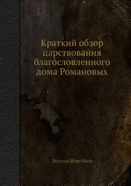 Обложка книги Краткий обзор царствования благословленного дома Романовых, Зосима Воробьев