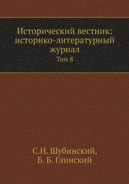 Обложка книги Исторический вестник: историко-литературный журнал. Том 8, С.Н. Шубинский, Б. Б. Глинский