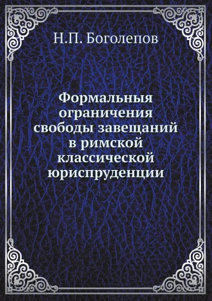 Обложка книги Формальныя ограничения свободы завещаний в римской классической юриспруденции, Н.П. Боголепов