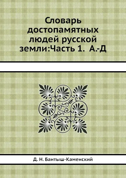 Обложка книги Словарь достопамятных людей русской земли: Часть 1. А.-Д, Д. Н. Бантыш-Каменский