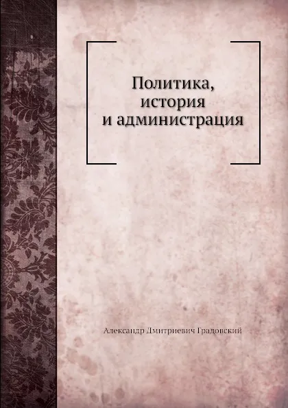 Обложка книги Политика, история и администрация, А. Д. Градовский