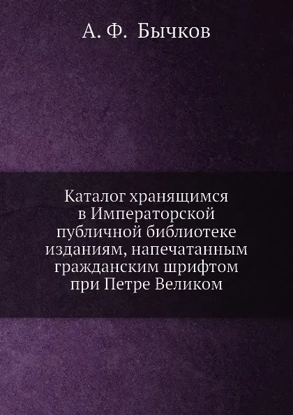 Обложка книги Каталог хранящимся в Императорской публичной библиотеке изданиям, напечатанным гражданским шрифтом при Петре Великом, А. Ф. Бычков