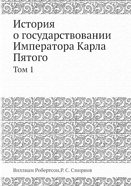 Обложка книги История о государствовании Императора Карла Пятого. Том 1, Виллиам Робертсон, Р.С. Смирнов