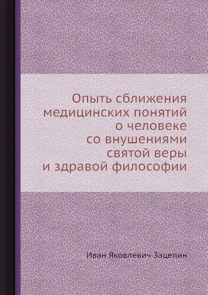 Обложка книги Опыть сближения медицинских понятий о человеке со внушениями святой веры и здравой философии, И.Я. Зацепин